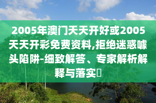 2005年澳门天天开好或2005天天开彩免费资料,拒绝迷惑噱头陷阱-细致解答、专家解析解释与落实​