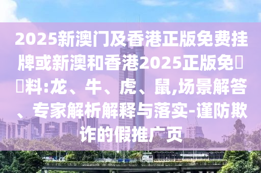 2025新澳门及香港正版免费挂牌或新澳和香港2025正版免費資料:龙、牛、虎、鼠,场景解答、专家解析解释与落实-谨防欺诈的假推广页